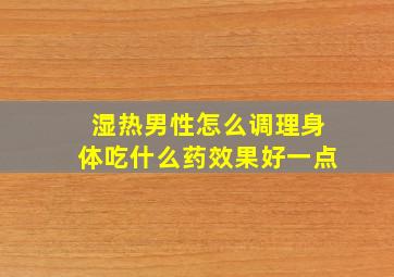 湿热男性怎么调理身体吃什么药效果好一点