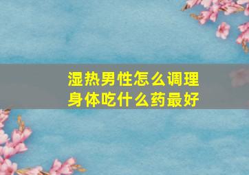 湿热男性怎么调理身体吃什么药最好