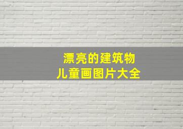 漂亮的建筑物儿童画图片大全