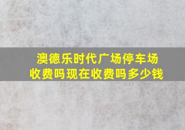 澳德乐时代广场停车场收费吗现在收费吗多少钱