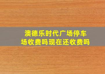 澳德乐时代广场停车场收费吗现在还收费吗