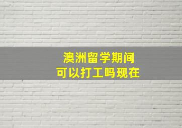 澳洲留学期间可以打工吗现在