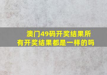 澳门49码开奖结果所有开奖结果都是一样的吗