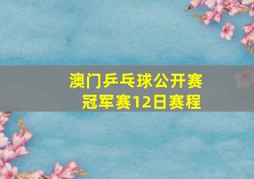 澳门乒乓球公开赛冠军赛12日赛程