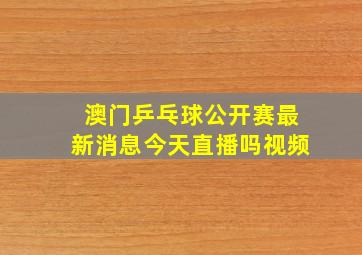 澳门乒乓球公开赛最新消息今天直播吗视频