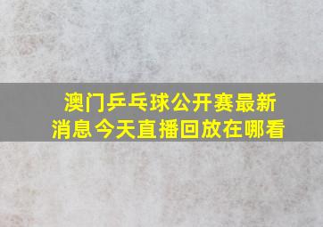 澳门乒乓球公开赛最新消息今天直播回放在哪看