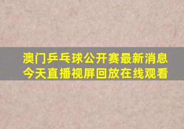 澳门乒乓球公开赛最新消息今天直播视屏回放在线观看