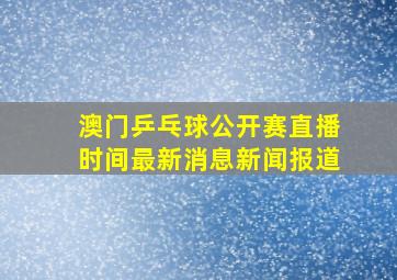 澳门乒乓球公开赛直播时间最新消息新闻报道