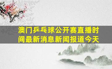 澳门乒乓球公开赛直播时间最新消息新闻报道今天