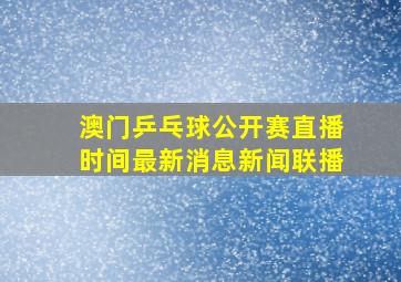 澳门乒乓球公开赛直播时间最新消息新闻联播