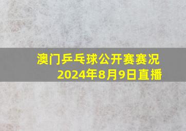 澳门乒乓球公开赛赛况2024年8月9日直播