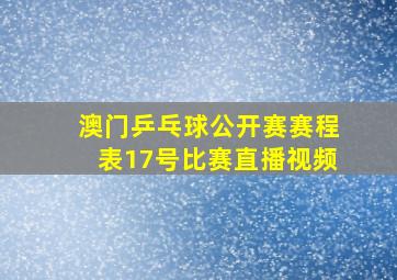 澳门乒乓球公开赛赛程表17号比赛直播视频