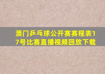 澳门乒乓球公开赛赛程表17号比赛直播视频回放下载