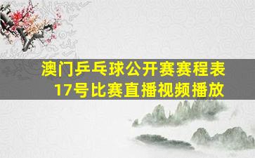 澳门乒乓球公开赛赛程表17号比赛直播视频播放