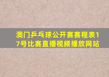 澳门乒乓球公开赛赛程表17号比赛直播视频播放网站