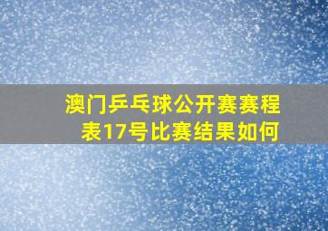 澳门乒乓球公开赛赛程表17号比赛结果如何