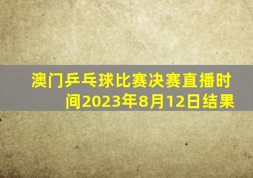 澳门乒乓球比赛决赛直播时间2023年8月12日结果