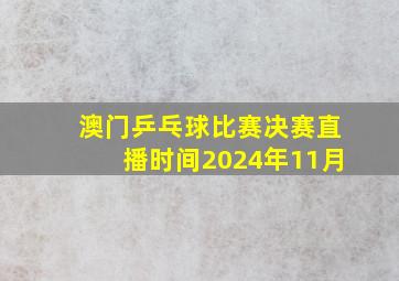 澳门乒乓球比赛决赛直播时间2024年11月