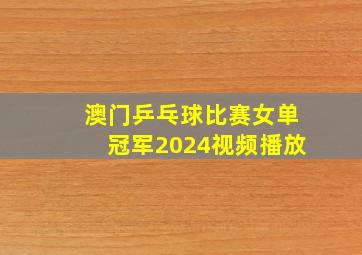 澳门乒乓球比赛女单冠军2024视频播放