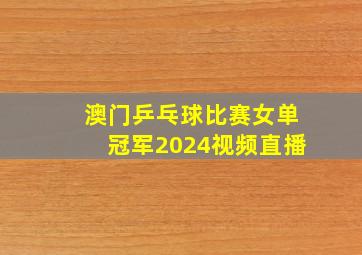 澳门乒乓球比赛女单冠军2024视频直播