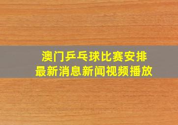 澳门乒乓球比赛安排最新消息新闻视频播放