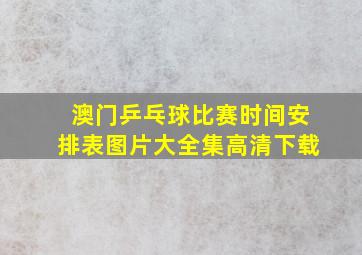 澳门乒乓球比赛时间安排表图片大全集高清下载