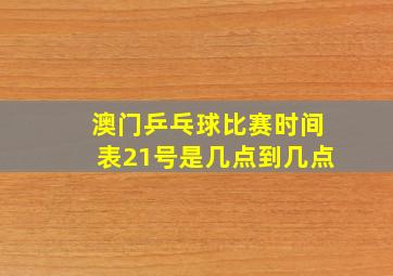 澳门乒乓球比赛时间表21号是几点到几点