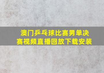 澳门乒乓球比赛男单决赛视频直播回放下载安装