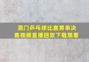 澳门乒乓球比赛男单决赛视频直播回放下载观看