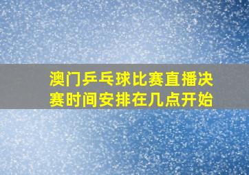 澳门乒乓球比赛直播决赛时间安排在几点开始