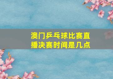 澳门乒乓球比赛直播决赛时间是几点