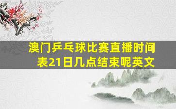 澳门乒乓球比赛直播时间表21日几点结束呢英文