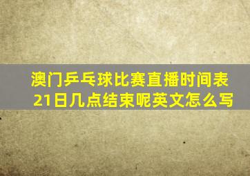 澳门乒乓球比赛直播时间表21日几点结束呢英文怎么写