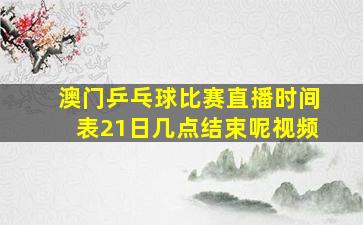 澳门乒乓球比赛直播时间表21日几点结束呢视频