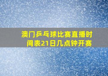 澳门乒乓球比赛直播时间表21日几点钟开赛