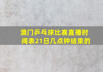 澳门乒乓球比赛直播时间表21日几点钟结束的