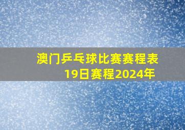 澳门乒乓球比赛赛程表19日赛程2024年