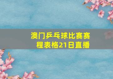 澳门乒乓球比赛赛程表格21日直播