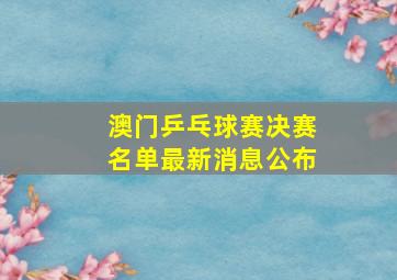 澳门乒乓球赛决赛名单最新消息公布