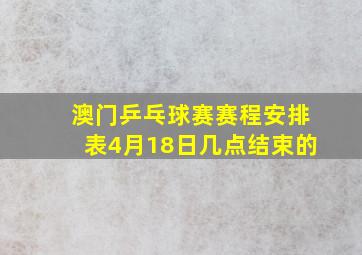 澳门乒乓球赛赛程安排表4月18日几点结束的