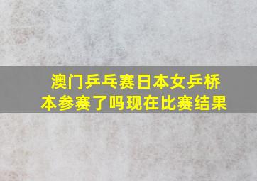 澳门乒乓赛日本女乒桥本参赛了吗现在比赛结果