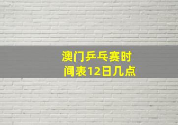 澳门乒乓赛时间表12日几点