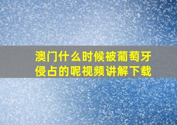 澳门什么时候被葡萄牙侵占的呢视频讲解下载