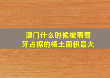 澳门什么时候被葡萄牙占据的领土面积最大