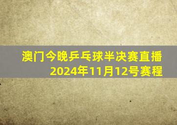 澳门今晚乒乓球半决赛直播2024年11月12号赛程