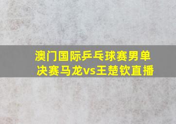 澳门国际乒乓球赛男单决赛马龙vs王楚钦直播