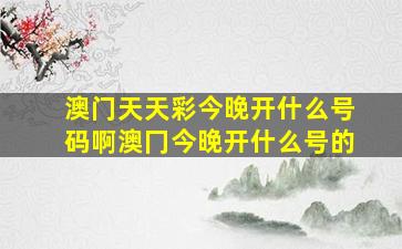 澳门天天彩今晚开什么号码啊澳冂今晚开什么号的