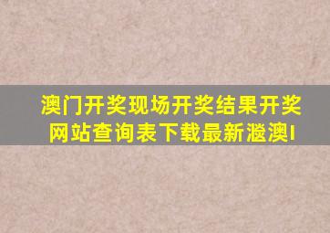 澳门开奖现场开奖结果开奖网站查询表下载最新㴴澳I