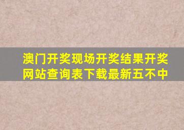 澳门开奖现场开奖结果开奖网站查询表下载最新五不中