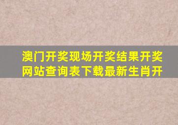 澳门开奖现场开奖结果开奖网站查询表下载最新生肖开